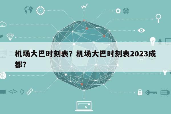 机场大巴时刻表？机场大巴时刻表2023成都？-第1张图片