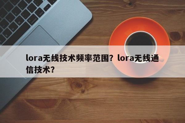 lora无线技术频率范围？lora无线通信技术？-第1张图片