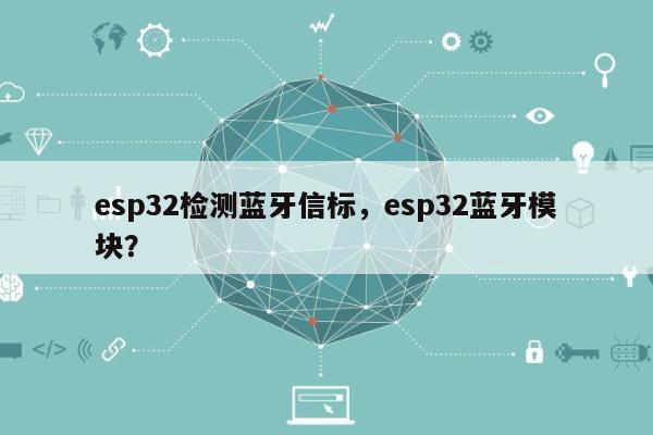 esp32检测蓝牙信标，esp32蓝牙模块？-第1张图片