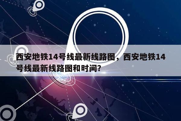 西安地铁14号线最新线路图，西安地铁14号线最新线路图和时间？-第1张图片