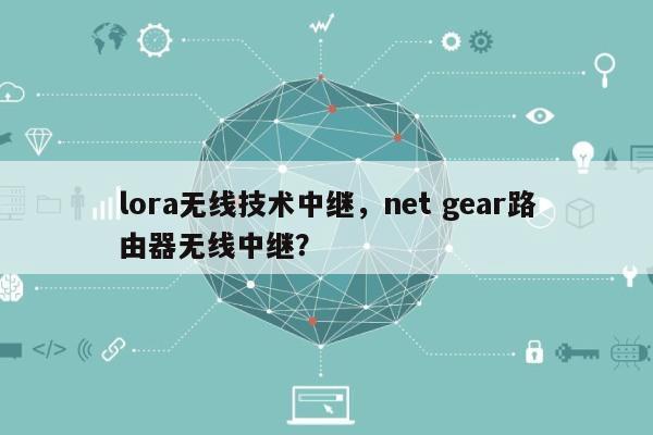 lora无线技术中继，net gear路由器无线中继？-第1张图片