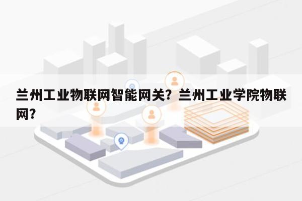 兰州工业物联网智能网关？兰州工业学院物联网？-第1张图片