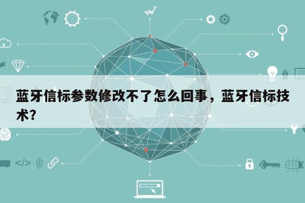 蓝牙信标参数修改不了怎么回事，蓝牙信标技术？-第1张图片