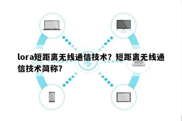 lora短距离无线通信技术？短距离无线通信技术简称？-第1张图片