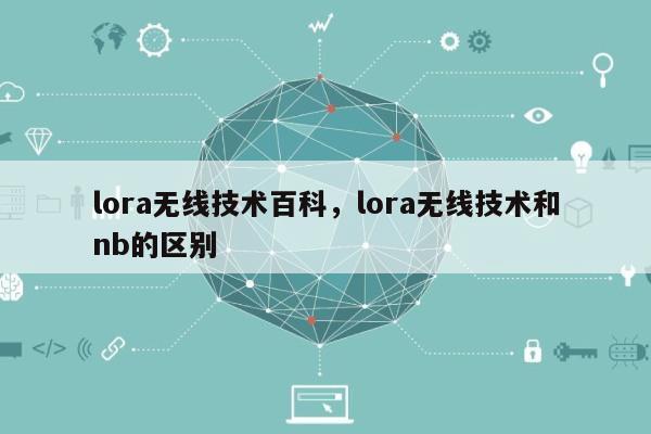 lora无线技术百科，lora无线技术和nb的区别-第1张图片