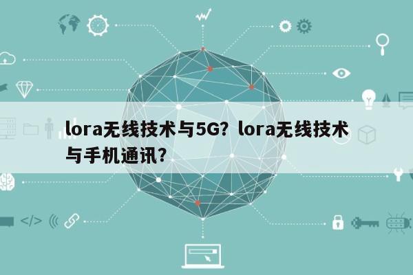 lora无线技术与5G？lora无线技术与手机通讯？-第1张图片