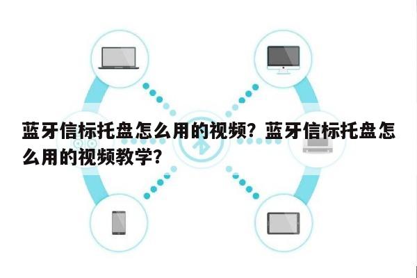 蓝牙信标托盘怎么用的视频？蓝牙信标托盘怎么用的视频教学？-第1张图片