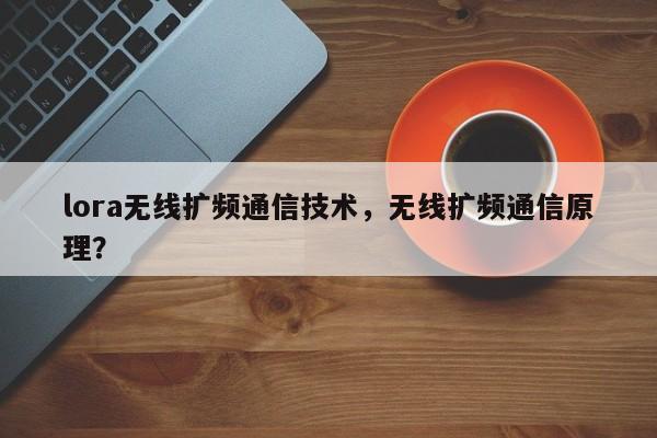 lora无线扩频通信技术，无线扩频通信原理？-第1张图片