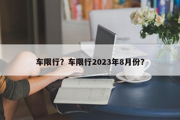 车限行？车限行2023年8月份？-第1张图片