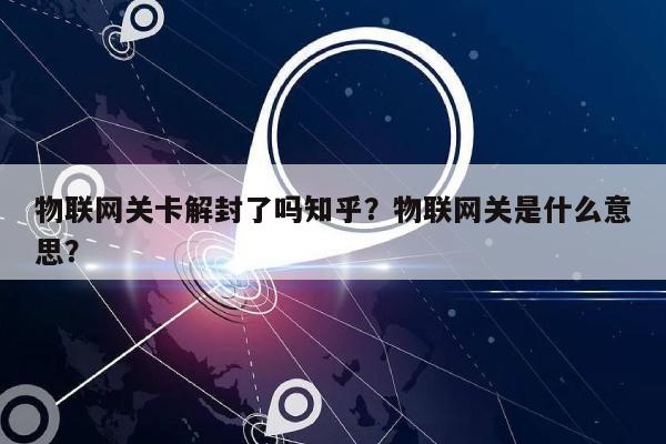 物联网关卡解封了吗知乎？物联网关是什么意思？-第1张图片