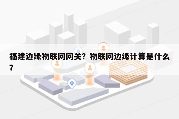 福建边缘物联网网关？物联网边缘计算是什么？-第1张图片