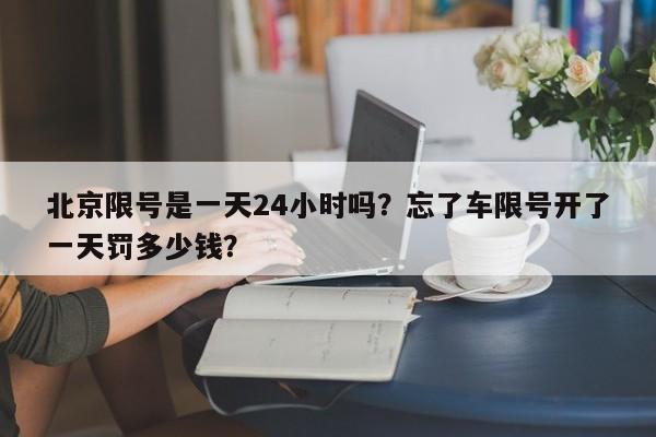 北京限号是一天24小时吗？忘了车限号开了一天罚多少钱？-第1张图片