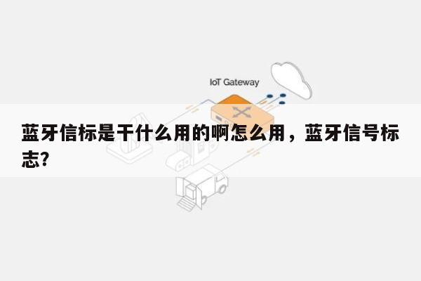 蓝牙信标是干什么用的啊怎么用，蓝牙信号标志？-第1张图片