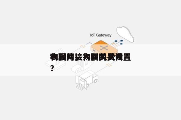 物联网接入网关费用
表图片，物联网关设置？-第1张图片