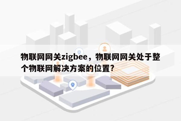 物联网网关zigbee，物联网网关处于整个物联网解决方案的位置?-第1张图片