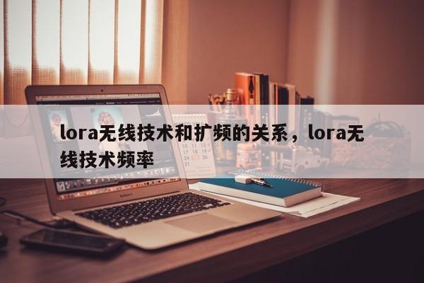 lora无线技术和扩频的关系，lora无线技术频率-第1张图片