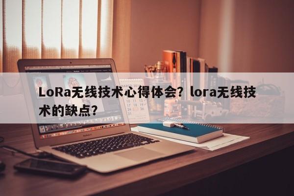 LoRa无线技术心得体会？lora无线技术的缺点？-第1张图片