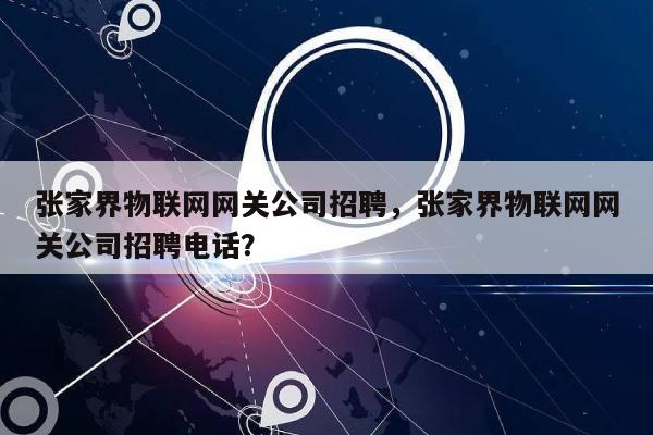 张家界物联网网关公司招聘，张家界物联网网关公司招聘电话？-第1张图片