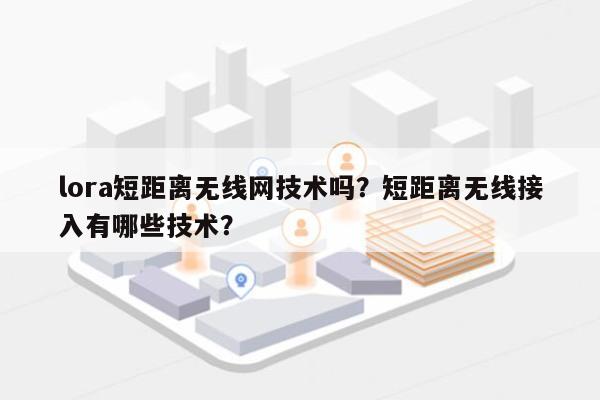 lora短距离无线网技术吗？短距离无线接入有哪些技术？-第1张图片