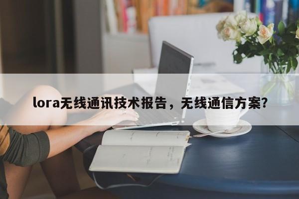 lora无线通讯技术报告，无线通信方案？-第1张图片