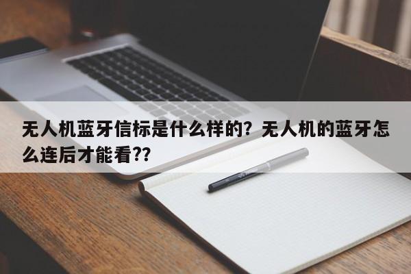 无人机蓝牙信标是什么样的？无人机的蓝牙怎么连后才能看?？-第1张图片