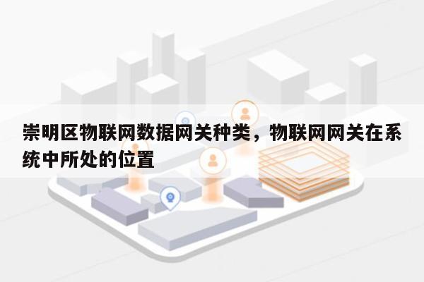 崇明区物联网数据网关种类，物联网网关在系统中所处的位置-第1张图片