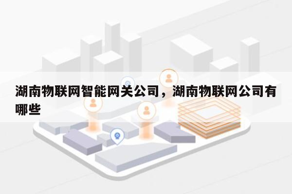 湖南物联网智能网关公司，湖南物联网公司有哪些-第1张图片