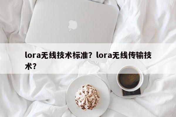 lora无线技术标准？lora无线传输技术？-第1张图片