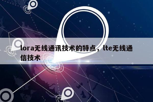 lora无线通讯技术的特点，lte无线通信技术-第1张图片