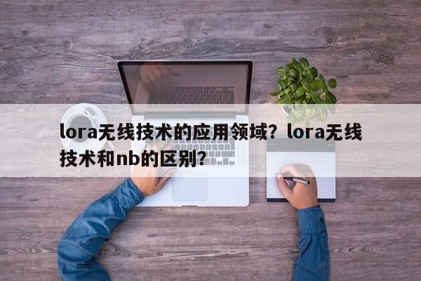 lora无线技术的应用领域？lora无线技术和nb的区别？-第1张图片