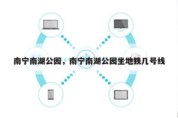 南宁南湖公园，南宁南湖公园坐地铁几号线-第1张图片