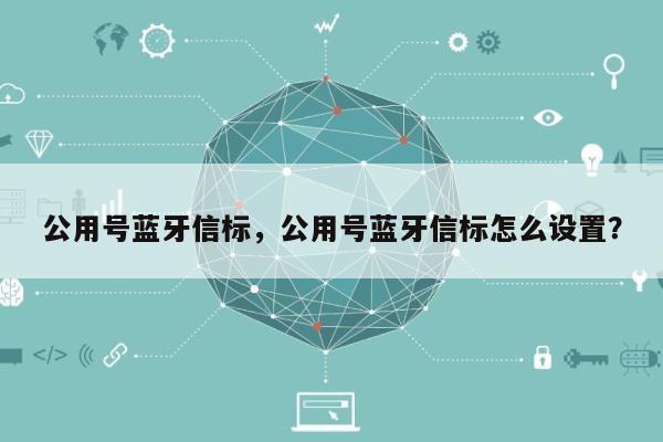 公用号蓝牙信标，公用号蓝牙信标怎么设置？-第1张图片