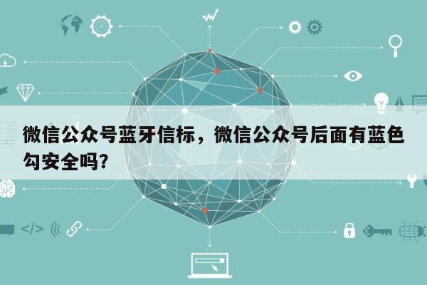 微信公众号蓝牙信标，微信公众号后面有蓝色勾安全吗？-第1张图片