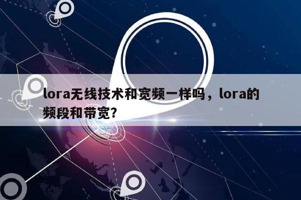 lora无线技术和宽频一样吗，lora的频段和带宽？-第1张图片