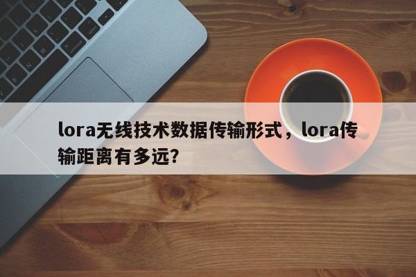 lora无线技术数据传输形式，lora传输距离有多远？-第1张图片