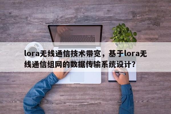 lora无线通信技术带宽，基于lora无线通信组网的数据传输系统设计？-第1张图片