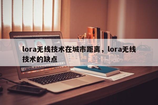 lora无线技术在城市距离，lora无线技术的缺点-第1张图片