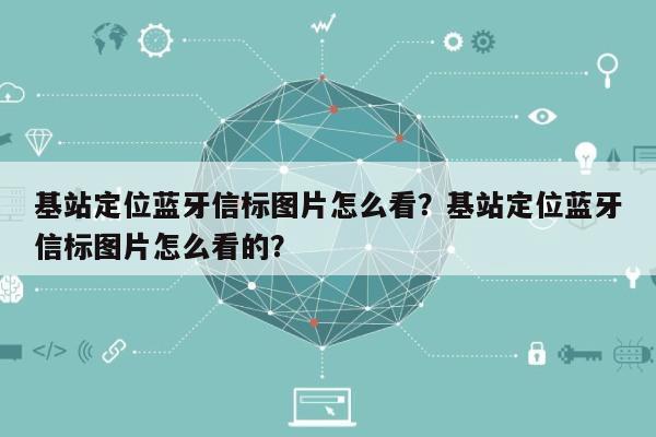 基站定位蓝牙信标图片怎么看？基站定位蓝牙信标图片怎么看的？-第1张图片