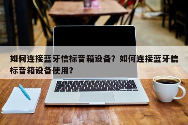 如何连接蓝牙信标音箱设备？如何连接蓝牙信标音箱设备使用？-第1张图片