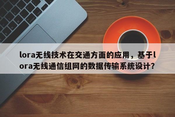 lora无线技术在交通方面的应用，基于lora无线通信组网的数据传输系统设计？-第1张图片