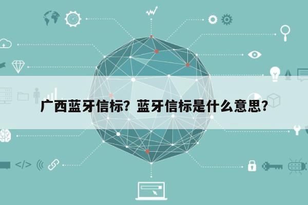 广西蓝牙信标？蓝牙信标是什么意思？-第1张图片