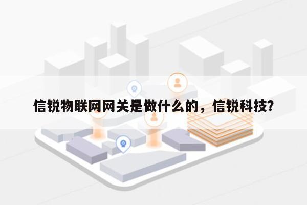 信锐物联网网关是做什么的，信锐科技？-第1张图片