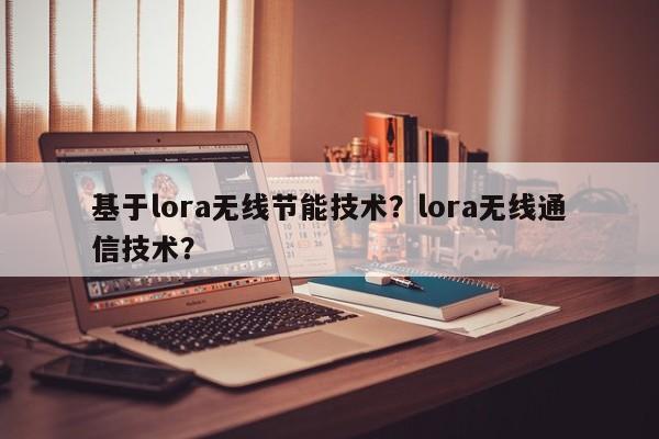 基于lora无线节能技术？lora无线通信技术？-第1张图片