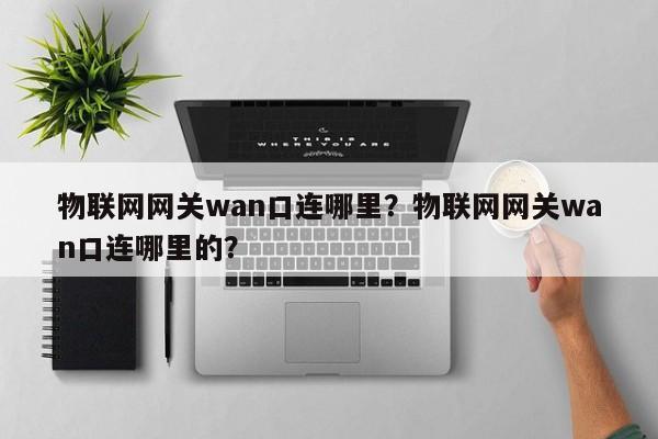 物联网网关wan口连哪里？物联网网关wan口连哪里的？-第1张图片