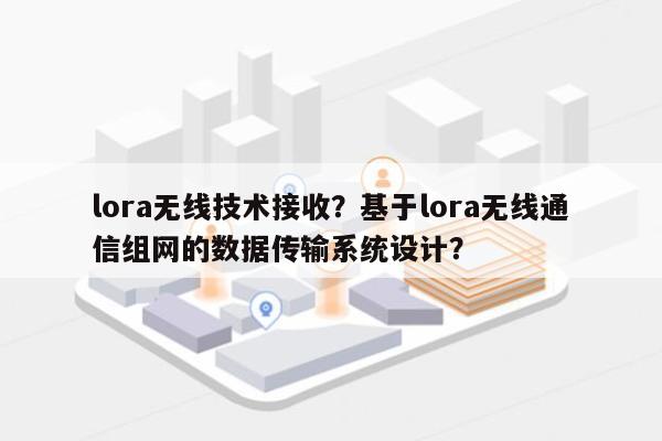 lora无线技术接收？基于lora无线通信组网的数据传输系统设计？-第1张图片