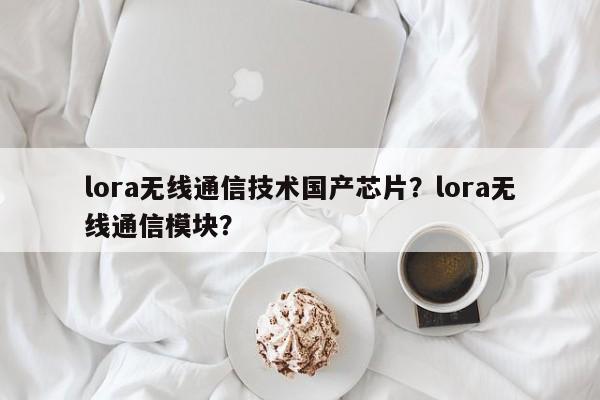 lora无线通信技术国产芯片？lora无线通信模块？-第1张图片