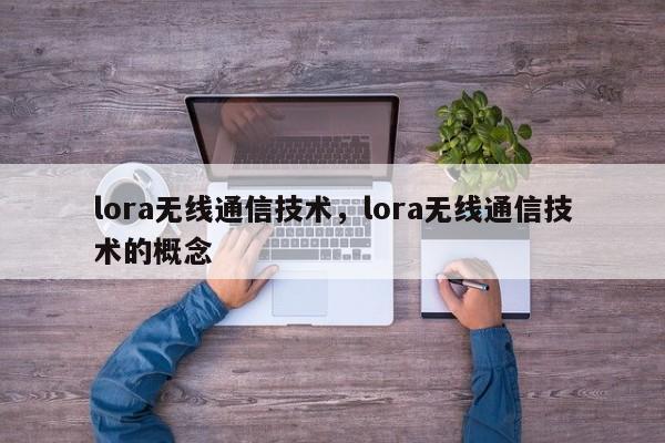 lora无线通信技术，lora无线通信技术的概念-第1张图片