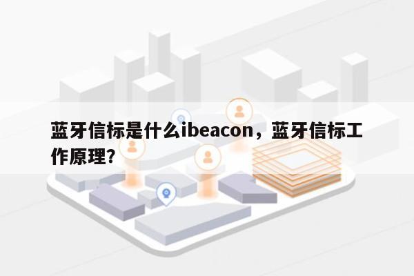 蓝牙信标是什么ibeacon，蓝牙信标工作原理？-第1张图片