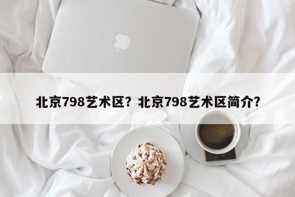 北京798艺术区？北京798艺术区简介？-第1张图片