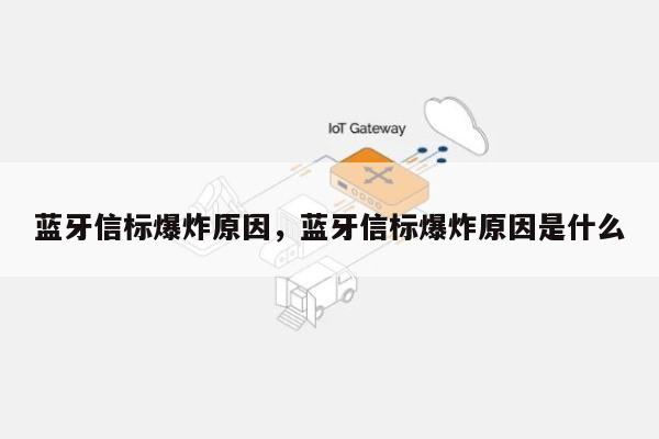 蓝牙信标爆炸原因，蓝牙信标爆炸原因是什么-第1张图片